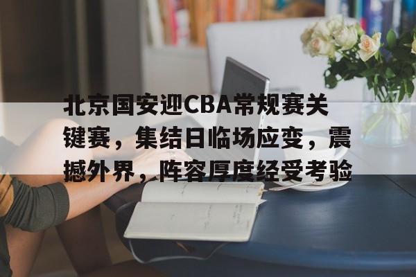 开云中国网站-北京国安迎CBA常规赛关键赛，集结日临场应变，震撼外界，阵容厚度经受考验的简单介绍