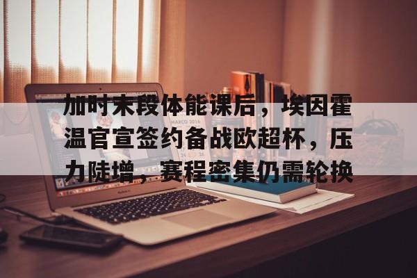 开运体育入口-加时末段体能课后，埃因霍温官宣签约备战欧超杯，压力陡增，赛程密集仍需轮换的简单介绍