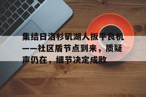 开运体育入口-集结日洛杉矶湖人扳平良机——社区盾节点到来，质疑声仍在，细节决定成败的简单介绍